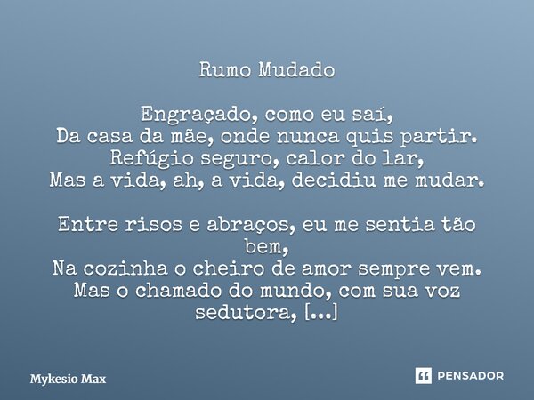 Rumo Mudado Engraçado, como eu saí, Da casa da mãe, onde nunca quis partir. Refúgio seguro, calor do lar, Mas a vida, ah, a vida, decidiu me mudar. Entre risos... Frase de Mykesio Max.