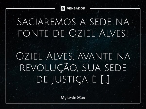 ⁠Saciaremos a sede na fonte de Oziel Alves! Oziel Alves, avante na revolução, Sua sede de justiça é inspiração. Que possamos saciar nossa sede ardente, Com a ág... Frase de Mykesio Max.