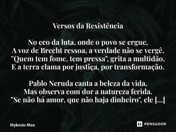 Versos da Resistência No eco da luta, onde o povo se ergue, A voz de Brecht ressoa, a verdade não se vergê. "Quem tem fome, tem pressa", grita a mult... Frase de Mykesio Max.