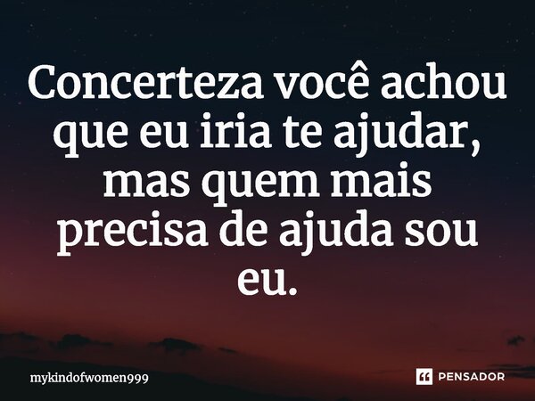 ⁠Concerteza você achou que eu iria te ajudar, mas quem mais precisa de ajuda sou eu.... Frase de mykindofwomen999.