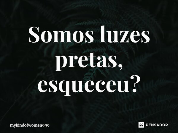 ⁠Somos luzes pretas, esqueceu?... Frase de mykindofwomen999.