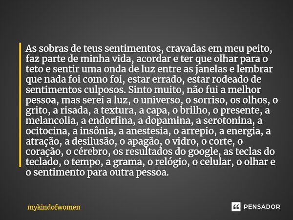 ⁠As sobras de teus sentimentos, cravadas em meu peito, faz parte de minha vida, acordar e ter que olhar para o teto e sentir uma onda de luz entre as janelas e ... Frase de mykindofwomen.