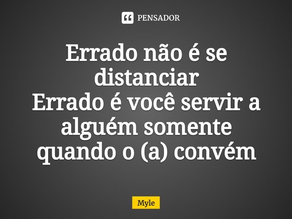 Errado não é se distanciar Errado é você servir a alguém somente quando o (a) convém... Frase de Myle.