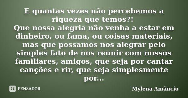 E quantas vezes não percebemos a riqueza que temos?! Que nossa alegria não venha a estar em dinheiro, ou fama, ou coisas materiais, mas que possamos nos alegrar... Frase de Mylena Amâncio.