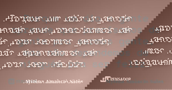 Porque um dia a gente aprende que precisamos de gente pra sermos gente, mas não dependemos de ninguém pra ser feliz.... Frase de Mylena Amâncio Sales.