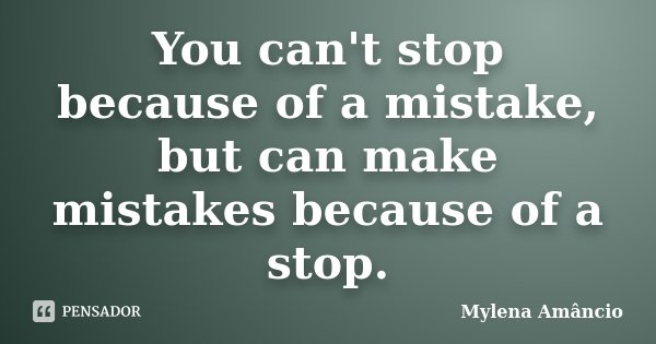 You can't stop because of a mistake, but can make mistakes because of a stop.... Frase de Mylena Amâncio.