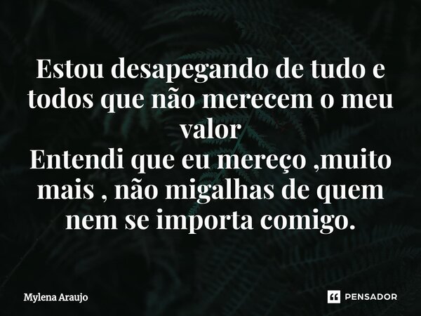 ⁠Estou desapegando de tudo e todos que não merecem o meu valor Entendi que eu mereço ,muito mais , não migalhas de quem nem se importa comigo.... Frase de Mylena Araújo.