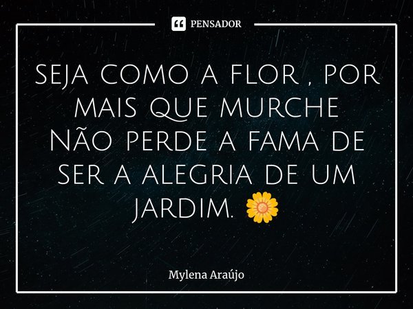 seja como a flor , por mais que murche Não perde a fama de ser a alegria de um jardim. 🌼... Frase de Mylena Araújo.