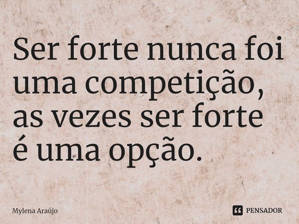 ⁠Ser forte nunca foi uma competição, as vezes ser forte é uma opção.... Frase de Mylena Araújo.