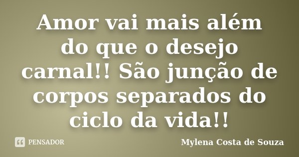 Amor vai mais além do que o desejo carnal!! São junção de corpos separados do ciclo da vida!!... Frase de Mylena Costa de Souza.