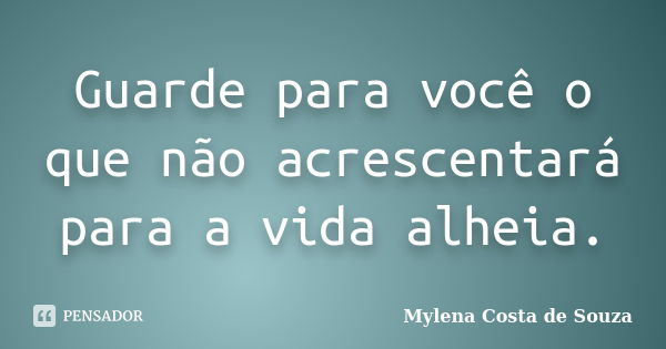 Guarde para você o que não acrescentará para a vida alheia.... Frase de Mylena Costa de Souza.