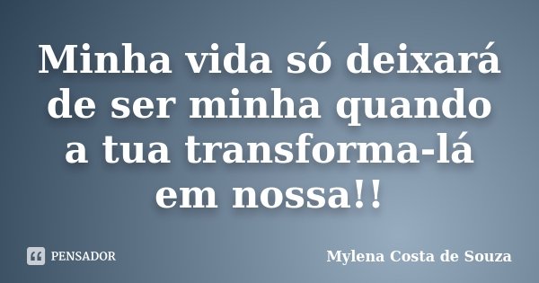 Minha vida só deixará de ser minha quando a tua transforma-lá em nossa!!... Frase de Mylena Costa de Souza.