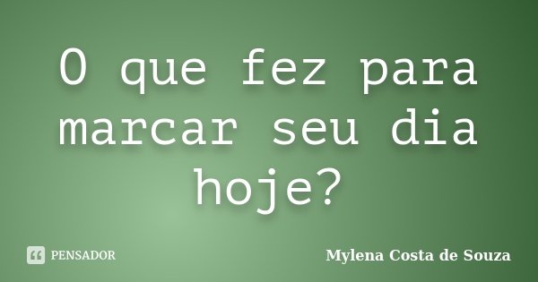 O que fez para marcar seu dia hoje?... Frase de Mylena Costa de Souza.