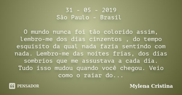 31 - 05 - 2019 São Paulo - Brasil O mundo nunca foi tão colorido assim, lembro-me dos dias cinzentos , do tempo esquisito da qual nada fazia sentindo com nada. ... Frase de Mylena Cristina.