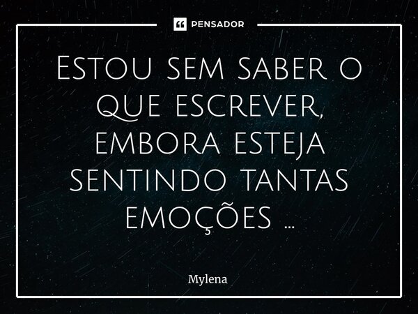 Estou sem saber o que escrever, embora esteja sentindo tantas emoções ...... Frase de Mylena.