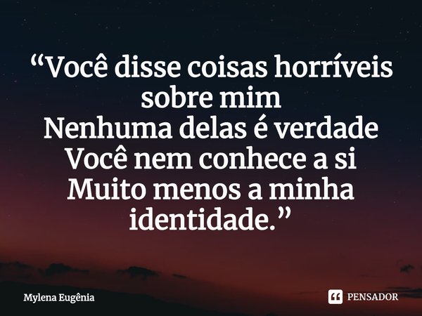 ⁠“Você disse coisas horríveis sobre mim
Nenhuma delas é verdade
Você nem conhece a si
Muito menos a minha identidade.”... Frase de Mylena Eugênia.