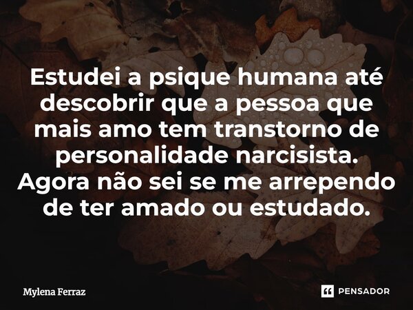 ⁠Estudei a psique humana até descobrir que a pessoa que mais amo tem transtorno de personalidade narcisista. Agora não sei se me arrependo de ter amado ou estud... Frase de Mylena Ferraz.