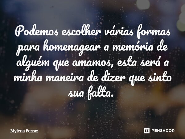 Podemos escolher várias formas para homenagear a memória de alguém que amamos, esta será a minha maneira de dizer que sinto sua falta. ⁠... Frase de Mylena Ferraz.