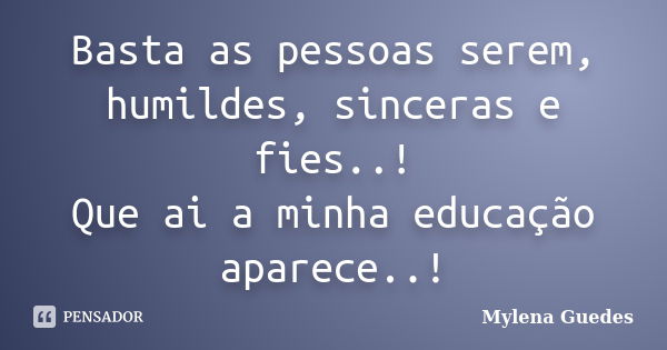 Basta as pessoas serem, humildes, sinceras e fies..! Que ai a minha educação aparece..!... Frase de Mylena Guedes.