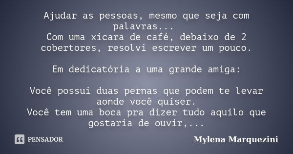 Ajudar as pessoas, mesmo que seja com palavras... Com uma xícara de café, debaixo de 2 cobertores, resolvi escrever um pouco. Em dedicatória a uma grande amiga:... Frase de mylena marquezini.