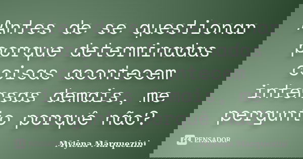 Antes de se questionar porque determinadas coisas acontecem intensas demais, me pergunto porquê não?... Frase de Mylena Marquezini.