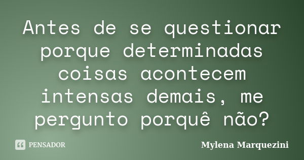 Antes de se questionar porque determinadas coisas acontecem intensas demais, me pergunto porquê não?... Frase de Mylena Marquezini.