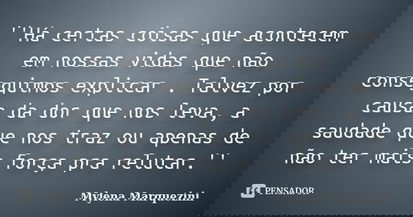 ''Há certas coisas que acontecem em nossas vidas que não conseguimos explicar . Talvez por causa da dor que nos leva, a saudade que nos traz ou apenas de não te... Frase de Mylena Marquezini.