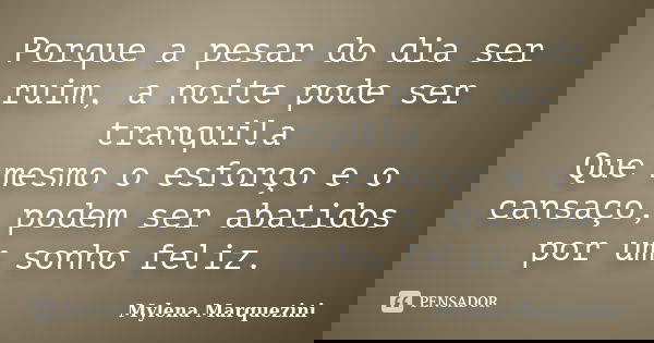 Porque a pesar do dia ser ruim, a noite pode ser tranquila Que mesmo o esforço e o cansaço, podem ser abatidos por um sonho feliz.... Frase de Mylena Marquezini.