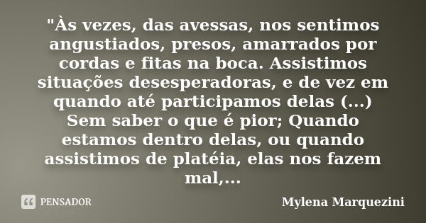 "Às vezes, das avessas, nos sentimos angustiados, presos, amarrados por cordas e fitas na boca. Assistimos situações desesperadoras, e de vez em quando até... Frase de Mylena Marquezini.