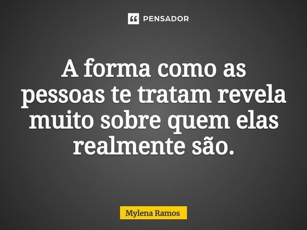 A forma como as pessoas te tratam revela muito sobre quem elas realmente são.... Frase de Mylena Ramos.