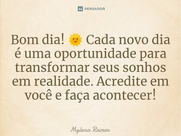 Bom dia! 🌞 Cada novo dia é uma oportunidade para transformar seus sonhos em realidade. Acredite em você e faça acontecer!... Frase de Mylena Ramos.