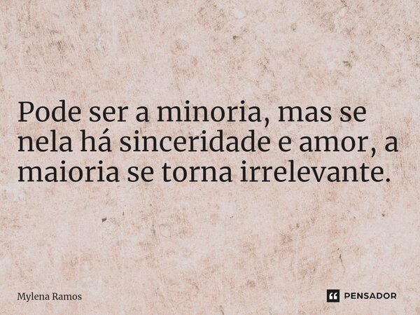Pode ser a minoria, mas se nela há sinceridade e amor, a maioria se torna irrelevante.... Frase de Mylena Ramos.