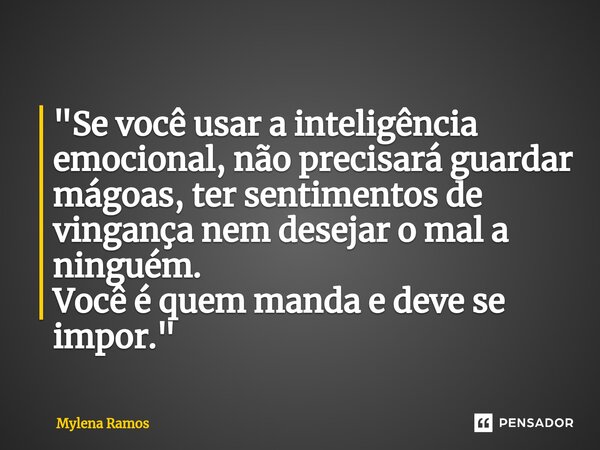 "Se você usar a inteligência emocional, não precisará guardar mágoas, ter sentimentos de vingança nem desejar o mal a ninguém. Você é quem manda e deve se ... Frase de Mylena Ramos.
