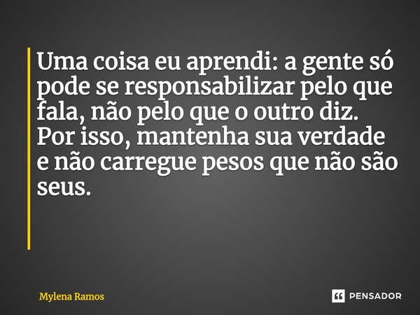 Uma coisa eu aprendi: a gente só pode se responsabilizar pelo que fala, não pelo que o outro diz. Por isso, mantenha sua verdade e não carregue pesos que não sã... Frase de Mylena Ramos.