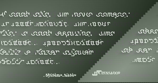 A cada dia, um novo começo; a cada minuto, um novo desafio; a cada esquina, uma oportunidade.. oportunidade de ser feliz e fazer alguém mais feliz ainda..... Frase de Mylena Sales.