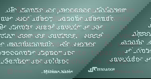 De tanto as pessoas falarem que vai doer, acaba doendo. De tanto você ouvir e se importar com os outros, você acaba se machucando. As vezes é interessante tapar... Frase de Mylena Sales.