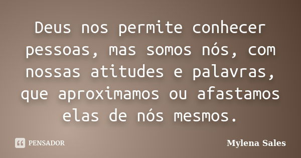 Deus nos permite conhecer pessoas, mas somos nós, com nossas atitudes e palavras, que aproximamos ou afastamos elas de nós mesmos.... Frase de Mylena Sales.