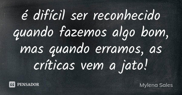 é difícil ser reconhecido quando fazemos algo bom, mas quando erramos, as críticas vem a jato!... Frase de Mylena Sales.