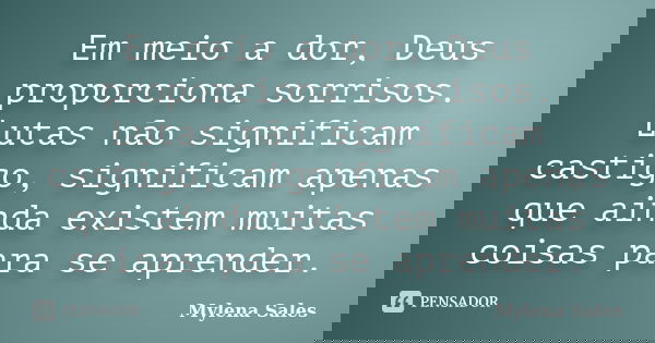 Em meio a dor, Deus proporciona sorrisos. Lutas não significam castigo, significam apenas que ainda existem muitas coisas para se aprender.... Frase de Mylena Sales.