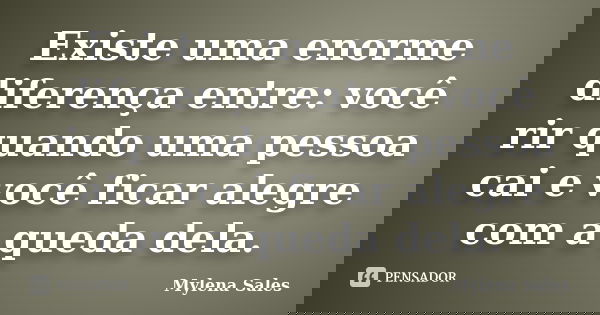 Existe uma enorme diferença entre: você rir quando uma pessoa cai e você ficar alegre com a queda dela.... Frase de Mylena Sales.