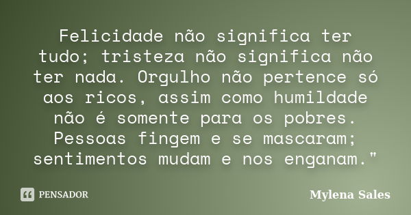 Felicidade não significa ter tudo; tristeza não significa não ter nada. Orgulho não pertence só aos ricos, assim como humildade não é somente para os pobres. Pe... Frase de Mylena Sales.