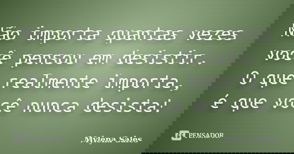 Não importa quantas vezes você pensou em desistir. O que realmente importa, é que você nunca desista!... Frase de Mylena Sales.