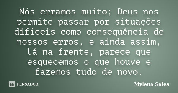 Nós erramos muito; Deus nos permite passar por situações difíceis como consequência de nossos erros, e ainda assim, lá na frente, parece que esquecemos o que ho... Frase de Mylena Sales.