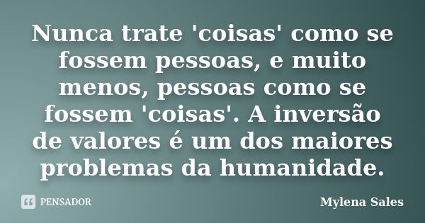 Nunca trate 'coisas' como se fossem pessoas, e muito menos, pessoas como se fossem 'coisas'. A inversão de valores é um dos maiores problemas da humanidade.... Frase de Mylena Sales.