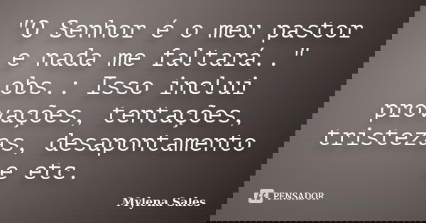 "O Senhor é o meu pastor e nada me faltará.." obs.: Isso inclui provações, tentações, tristezas, desapontamento e etc.... Frase de Mylena Sales.