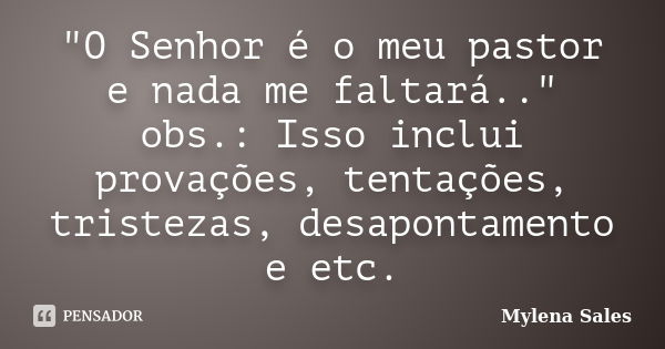 "O Senhor é o meu pastor e nada me faltará.." obs.: Isso inclui provações, tentações, tristezas, desapontamento e etc.... Frase de Mylena Sales.