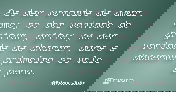Se der vontade de amar, ame; se der vontade de gritar, grite; se der vontade de chorar, pare e observe primeiro se vale a pena.... Frase de Mylena Sales.