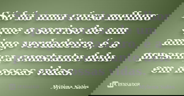 Só há uma coisa melhor que o sorriso de um amigo verdadeiro, é a presença constante dele em nossas vidas.... Frase de Mylena Sales.