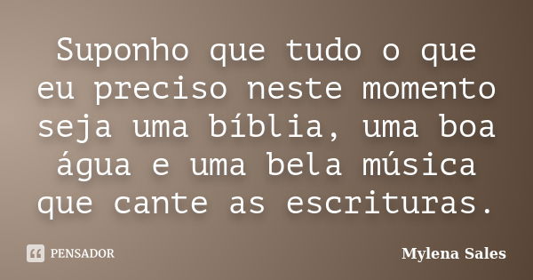 Suponho que tudo o que eu preciso neste momento seja uma bíblia, uma boa água e uma bela música que cante as escrituras.... Frase de Mylena Sales.