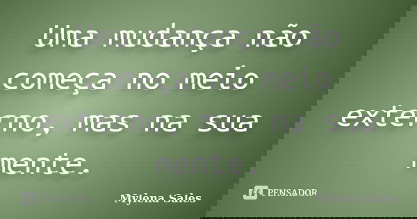 Uma mudança não começa no meio externo, mas na sua mente.... Frase de Mylena Sales.